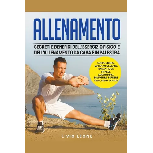 Allenamento: Segreti e benefici dell'esercizio fisico e dell'allenamento da casa e in palestra. (Corpo libero, massa muscolare, for