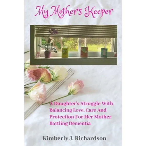 My Mother's Keeper: A Daughter's Struggle with Balancing Love, Care, and Protection for her Mother Battling Dementia