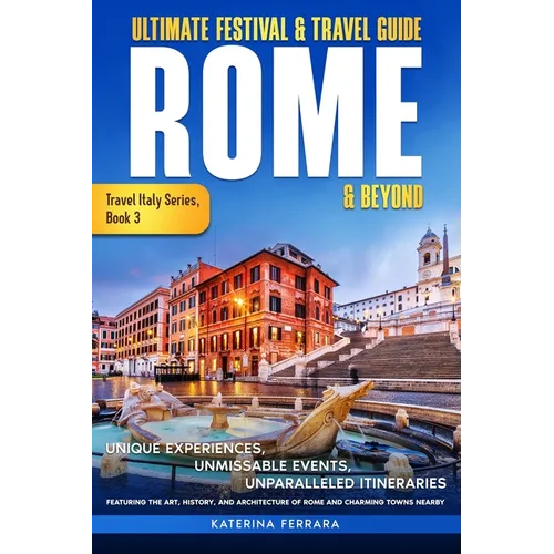 Ultimate Festival & Travel Guide Rome & Beyond: Unforgettable Experiences, Unmissable Events, Unparalleled Itineraries Featuring the Art, History, and