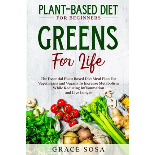 Plant Based Diet For Beginners: Greens For Life - The Essential Plant Based Diet Meal Plan For Vegetarians and Vegans To Increase Metabolism While Red