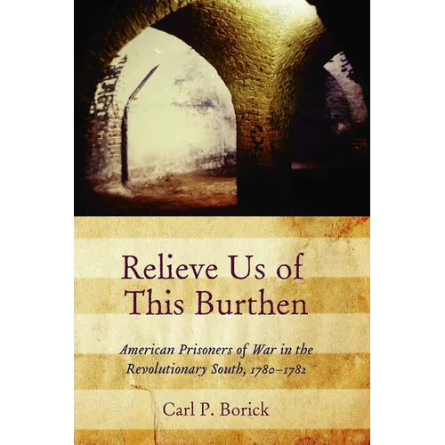 Relieve Us of This Burthen: American Prisoners of War in the Revolutionary South, 1780-1782