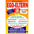 EGO-ELTERN - Warum werden unsere Kinder immer tyrannischer, antriebsloser, unglücklicher? Wie Eltern diese und andere Schwächen in Kinder einprogrammi