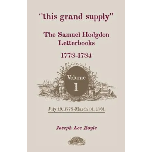 This Grand Supply the Samuel Hodgdon Letterbooks, 1778-1784. Volume 1, July 19, 1778-March 31, 1781