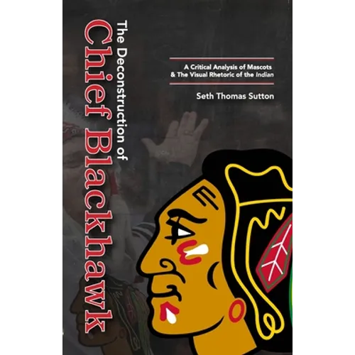The Deconstruction of Chief Blackhawk: A Critical Analysis of Mascots & The Visual Rhetoric of the Indian.