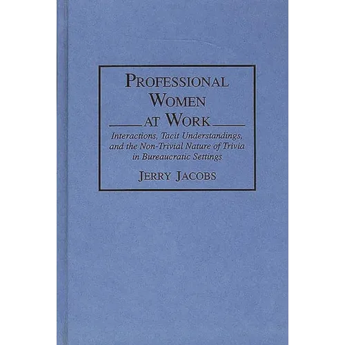 Professional Women at Work: Interactions, Tacit Understandings, and the Non-Trivial Nature of Trivia in Bureaucratic Settings