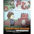 Teach Your Dragon To Understand Consequences: A Dragon Book To Teach Children About Choices and Consequences. A Cute Children Story To Teach Kids Grea
