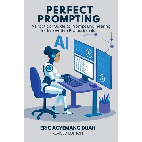 Perfect Prompting: A Practical Guide to Prompt Engineering for Innovative Professionals, Revised Edition