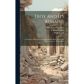 Troy and Its Remains: A Narrative of Researches and Discoveries Made On the Site of Ilium, and in the Trojan Plain