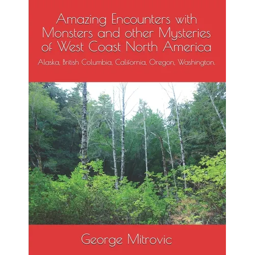 Amazing Encounters with Monsters and other Mysteries of West Coast North America: Alaska, British Columbia, California, Oregon, Washington.