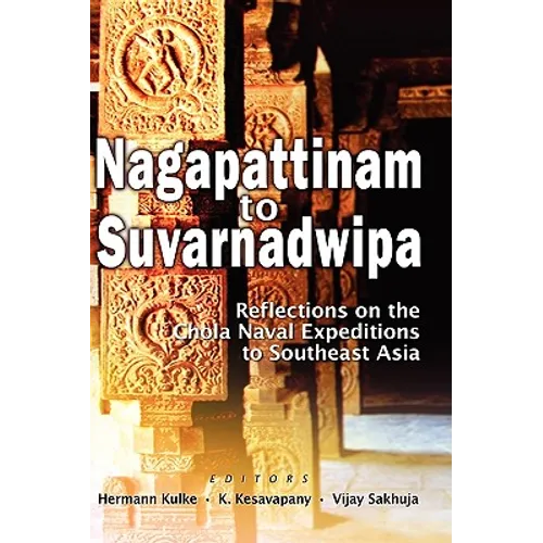 Nagapattinam to Suvarnadwipa: Reflections on the Chola Naval Expeditions to Southeast Asia