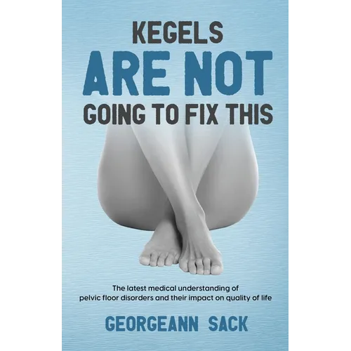 Kegels Are Not Going to Fix This: The latest medical understanding of pelvic floor disorders and their impact on quality of life