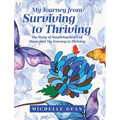 My Journey from Surviving to Thriving: My Story of Surviving Years of Abuse and My Journey to Thriving