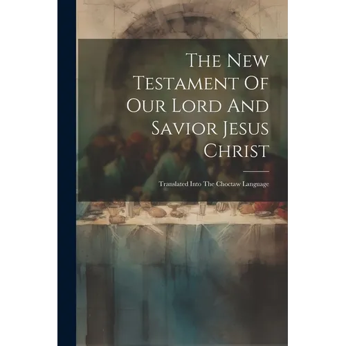 The New Testament Of Our Lord And Savior Jesus Christ: Translated Into The Choctaw Language