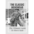 The Classic Menswear: The Ultimate Guide To Men's Style: Men'S Clothing Style Guide