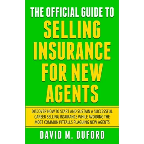 The Official Guide To Selling Insurance For New Agents: Discover How To Start And Sustain A Successful Career Selling Insurance While Avoiding The Mos