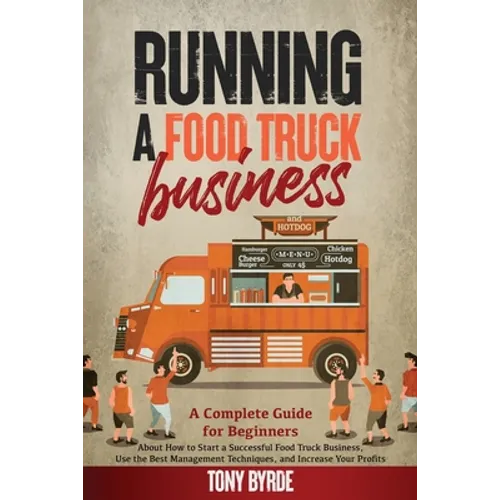 Running a Food Truck Business: A Complete Guide for Beginners About How to Start a Successful Food Truck Business, Use the Best Management Techniques