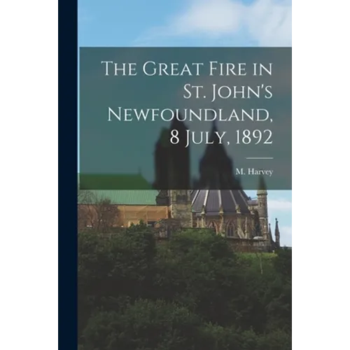 The Great Fire in St. John's Newfoundland, 8 July, 1892 [microform]