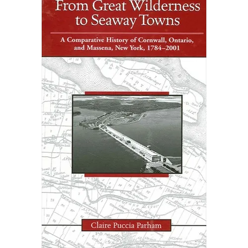 From Great Wilderness to Seaway Towns: A Comparative History of Cornwall, Ontario, and Massena, New York, 1784-2001