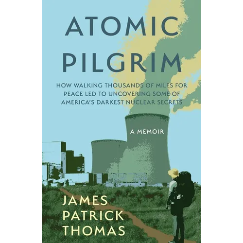 Atomic Pilgrim: How Walking Thousands of Miles for Peace Led to Uncovering Some of America's Darkest Nuclear Secrets
