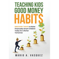 Teaching Kids Good Money Habits: Discover 7 Ways to Raise Financially Smart Children Today for a Richer Tomorrow