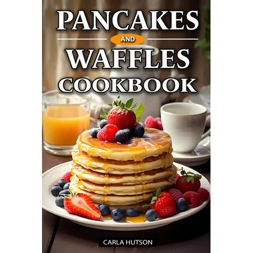 Pancakes And Waffles Cookbook: Delicious Homemade Pancake And Waffle Recipes For Breakfast, Lunch, Or Snacks