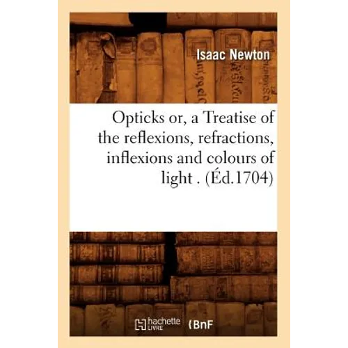 Opticks Or, a Treatise of the Reflexions, Refractions, Inflexions and Colours of Light . (Éd.1704)