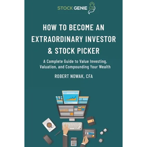 How to Become an Extraordinary Investor and Stock Picker: A Complete Guide to Value Investing, Valuation, and Compounding Your Wealth