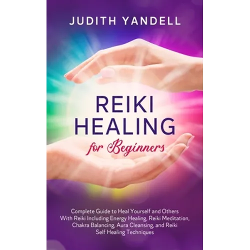 Reiki Healing for Beginners: Complete Guide to Heal Yourself and Others With Reiki Including Energy Healing, Reiki Meditation, Chakra Balancing, Aura