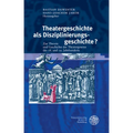 Theatergeschichte ALS Disziplinierungsgeschichte?: Zur Theorie Und Geschichte Der Theatergesetze Des 18. Und 19. Jahrhunderts