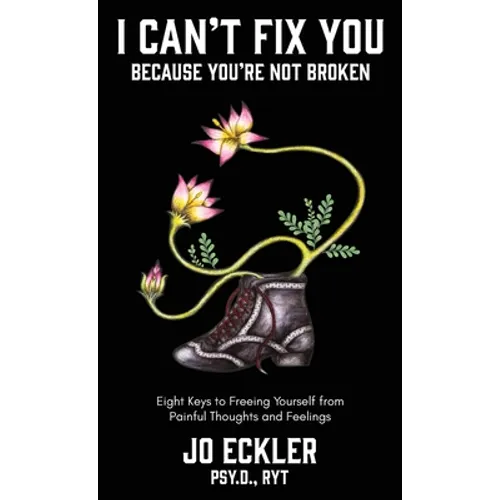 I Can't Fix You-Because You're Not Broken: The Eight Keys to Freeing Yourself From Painful Thoughts and Feelings