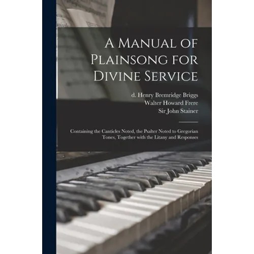 A Manual of Plainsong for Divine Service: Containing the Canticles Noted, the Psalter Noted to Gregorian Tones, Together With the Litany and Responses