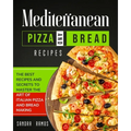 Mediterranean Pizza and Bread Recipes: The Best Recipes and Secrets To Master The Art Of Italian Pizza and Bread Making