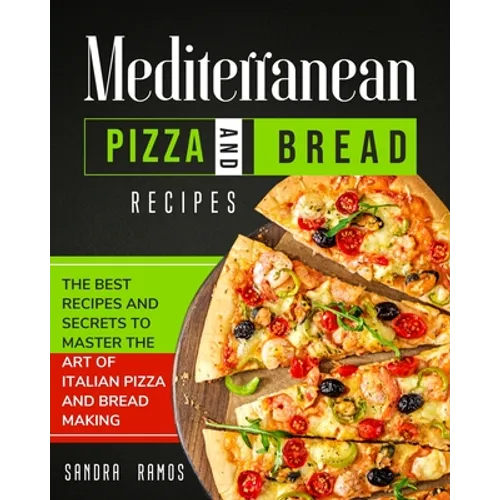 Mediterranean Pizza and Bread Recipes: The Best Recipes and Secrets To Master The Art Of Italian Pizza and Bread Making