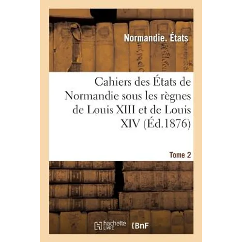 Cahiers Des États de Normandie Sous Les Règnes de Louis XIII Et de Louis XIV. Tome 2
