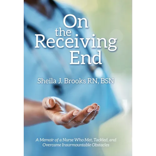 On the Receiving End: A Memoir of a Nurse Who Met, Tackled, and Overcame Insurmountable Obstacles