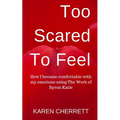 Too Scared To Feel: How I Became Comfortable With My Emotions Using The Work of Byron Katie