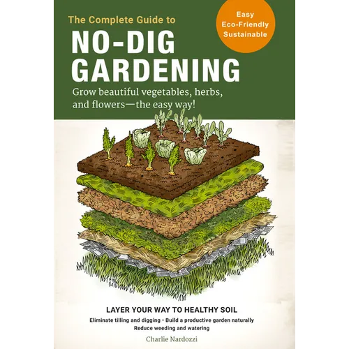 The Complete Guide to No-Dig Gardening: Grow Beautiful Vegetables, Herbs, and Flowers - The Easy Way! Layer Your Way to Healthy Soil-Eliminate Tilling