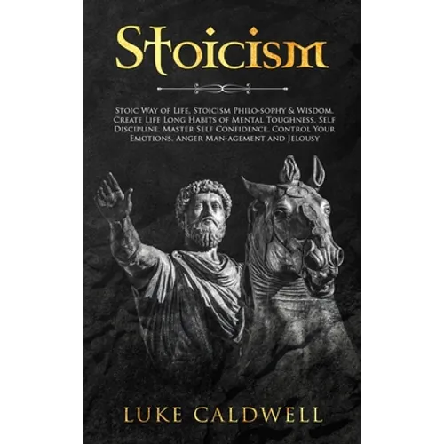 Stoicism: Stoic Way of Life, Stoicism Philo-sophy & Wisdom. Create Life Long Habits of Mental Toughness, Self Discipline. Master Self Confidence. Cont