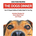 Dog Food Recipes, The Dogs Dinner: How to Prepare Nutritious and Healthy Meals for Your Dog. Includes Recipes For Home Made Food and Treats