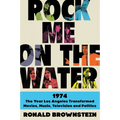 Rock Me on the Water: 1974--The Year Los Angeles Transformed Movies, Music, Television and Politics
