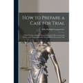 How to Prepare a Case for Trial: A Brief Treatise Arranged On an Elementary Plan to Assist the Novice in the Preparation of the Most Difficult Lawsuit