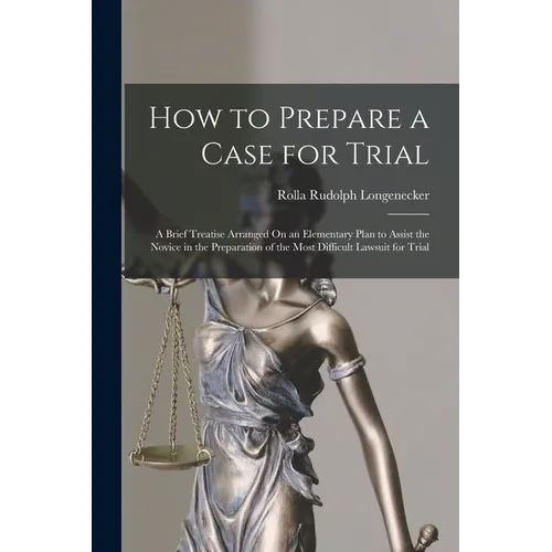 How to Prepare a Case for Trial: A Brief Treatise Arranged On an Elementary Plan to Assist the Novice in the Preparation of the Most Difficult Lawsuit