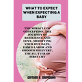 What to Expect When Expecting a Baby: the miracle of conception, the journey of resilience and love, modifying your due date, eased labor and smooth d