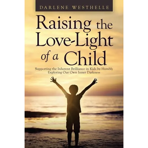 Raising the Love-Light of a Child: Supporting the Inherent Brilliance in Kids by Humbly Exploring Our Own Inner Darkness