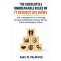 The Absolutely Unbreakable Rules of IT Service Delivery: How to Manage Your IT Consulting Business to Maximize Customer Service, Profit, and Employee