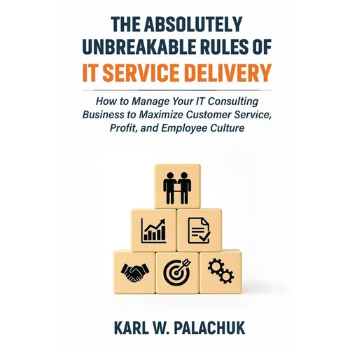 The Absolutely Unbreakable Rules of IT Service Delivery: How to Manage Your IT Consulting Business to Maximize Customer Service, Profit, and Employee