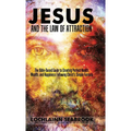 Jesus and the Law of Attraction: The Bible-Based Guide to Creating Perfect Health, Wealth, and Happiness Following Christ's Simple Formula
