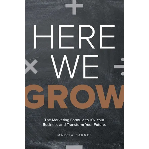 Here We Grow: The Marketing Formula to 10x Your Business and Transform Your Future
