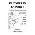 In Court in La Porte: An Every-Name Index to the First Legal Proceedings in La Porte County, Indiana, 1833-1836, Including Some Cases Heard