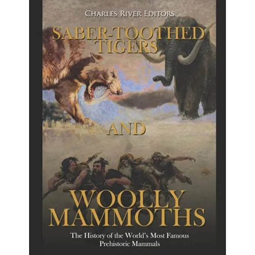 Saber-Toothed Tigers and Woolly Mammoths: The History of the World's Most Famous Prehistoric Mammals